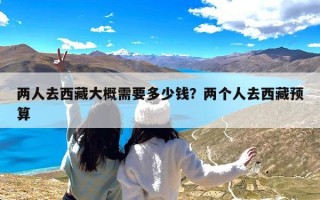 两人去西藏大概需要多少钱？两个人去西藏预算