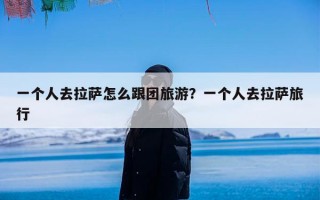 一个人去拉萨怎么跟团旅游？一个人去拉萨旅行