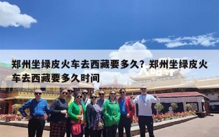 郑州坐绿皮火车去西藏要多久？郑州坐绿皮火车去西藏要多久时间