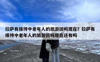拉萨有接待中老年人的旅游团吗现在？拉萨有接待中老年人的旅游团吗现在还有吗