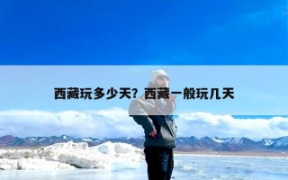 西藏玩多少天？西藏一般玩几天