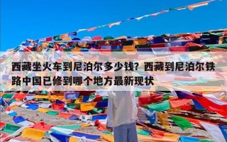 西藏坐火车到尼泊尔多少钱？西藏到尼泊尔铁路中国已修到哪个地方最新现状