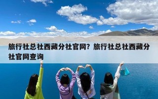 旅行社总社西藏分社官网？旅行社总社西藏分社官网查询
