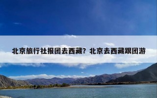 北京旅行社报团去西藏？北京去西藏跟团游