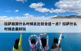拉萨旅游什么时候去比较合适一点？拉萨什么时候去最好玩