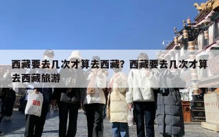 西藏要去几次才算去西藏？西藏要去几次才算去西藏旅游