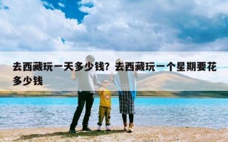 去西藏玩一天多少钱？去西藏玩一个星期要花多少钱