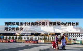 西藏缤纷旅行社有限公司？西藏缤纷旅行社有限公司评价