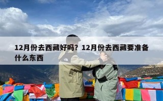 12月份去西藏好吗？12月份去西藏要准备什么东西