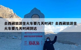 去西藏旅游坐火车要几天时间？去西藏旅游坐火车要几天时间到达