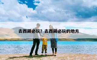 去西藏必玩？去西藏必玩的地方
