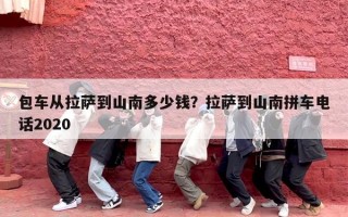 包车从拉萨到山南多少钱？拉萨到山南拼车电话2020