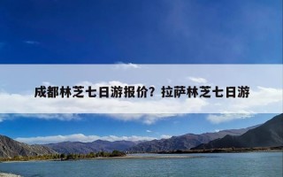 成都林芝七日游报价？拉萨林芝七日游
