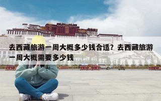 去西藏旅游一周大概多少钱合适？去西藏旅游一周大概需要多少钱