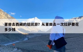 莆田去西藏的组团游？从莆田去一次拉萨要花多少钱