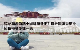 拉萨旅游当地小团价格多少？拉萨旅游当地小团价格多少钱一天