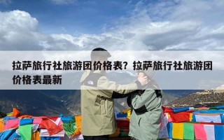 拉萨旅行社旅游团价格表？拉萨旅行社旅游团价格表最新