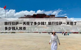 旅行拉萨一天花了多少钱？旅行拉萨一天花了多少钱人民币