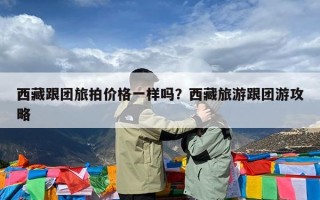 西藏跟团旅拍价格一样吗？西藏旅游跟团游攻略