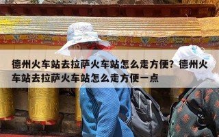 德州火车站去拉萨火车站怎么走方便？德州火车站去拉萨火车站怎么走方便一点