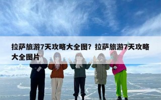 拉萨旅游7天攻略大全图？拉萨旅游7天攻略大全图片