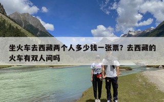 坐火车去西藏两个人多少钱一张票？去西藏的火车有双人间吗