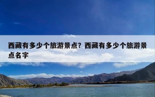 西藏有多少个旅游景点？西藏有多少个旅游景点名字