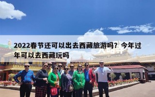 2022春节还可以出去西藏旅游吗？今年过年可以去西藏玩吗