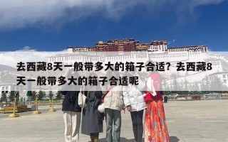 去西藏8天一般带多大的箱子合适？去西藏8天一般带多大的箱子合适呢