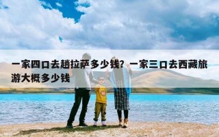一家四口去趟拉萨多少钱？一家三口去西藏旅游大概多少钱