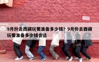 9月份去西藏玩要准备多少钱？9月份去西藏玩要准备多少钱合适