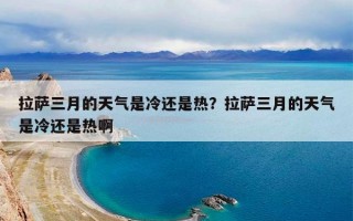 拉萨三月的天气是冷还是热？拉萨三月的天气是冷还是热啊