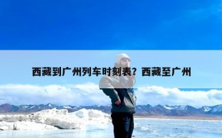 西藏到广州列车时刻表？西藏至广州