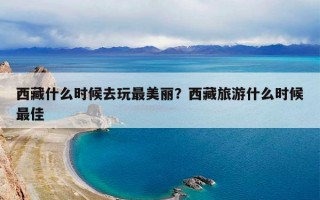 西藏什么时候去玩最美丽？西藏旅游什么时候最佳