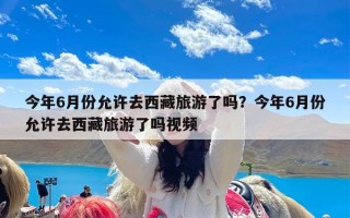 今年6月份允许去西藏旅游了吗？今年6月份允许去西藏旅游了吗视频