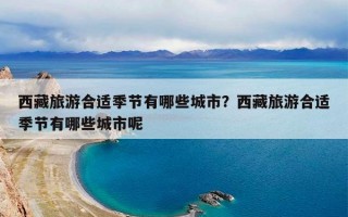 西藏旅游合适季节有哪些城市？西藏旅游合适季节有哪些城市呢