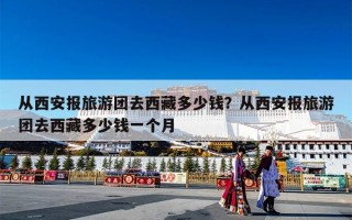 从西安报旅游团去西藏多少钱？从西安报旅游团去西藏多少钱一个月