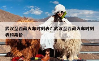武汉至西藏火车时刻表？武汉至西藏火车时刻表和票价