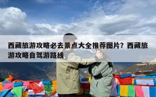 西藏旅游攻略必去景点大全推荐图片？西藏旅游攻略自驾游路线