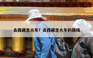 去西藏坐火车？去西藏坐火车的路线