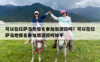 可以在拉萨当地报名参加旅游团吗？可以在拉萨当地报名参加旅游团吗知乎
