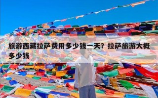 旅游西藏拉萨费用多少钱一天？拉萨旅游大概多少钱