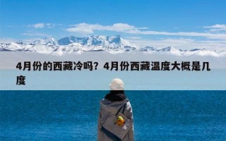 4月份的西藏冷吗？4月份西藏温度大概是几度
