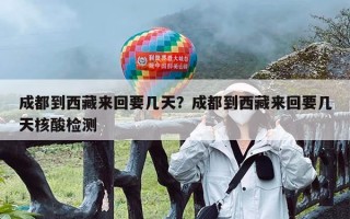 成都到西藏来回要几天？成都到西藏来回要几天核酸检测
