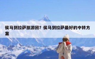 侯马到拉萨旅游团？侯马到拉萨最好的中转方案