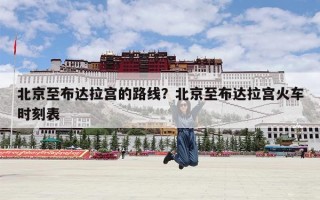 北京至布达拉宫的路线？北京至布达拉宫火车时刻表