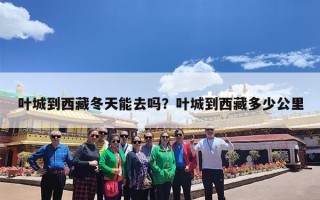 叶城到西藏冬天能去吗？叶城到西藏多少公里