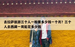 去拉萨旅游三个人一般要多少钱一个月？三个人去西藏一周能花多少钱