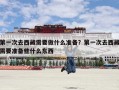 第一次去西藏需要做什么准备？第一次去西藏需要准备些什么东西