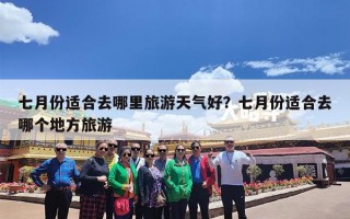 七月份适合去哪里旅游天气好？七月份适合去哪个地方旅游